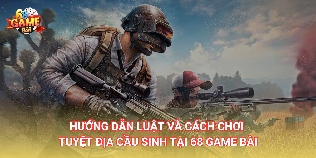 Hướng dẫn luật và cách chơi Tuyệt Địa Cầu Sinh 68 Game Bài